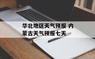 华北地区天气预报 内蒙古天气预报七天