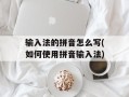 输入法的拼音怎么写(如何使用拼音输入法)