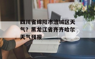 四川省绵阳市涪城区天气？黑龙江省齐齐哈尔天气预报