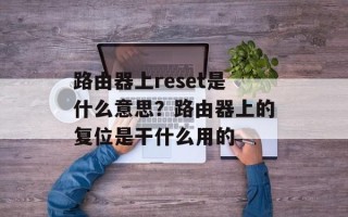 路由器上reset是什么意思？路由器上的复位是干什么用的