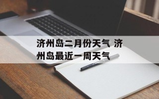 济州岛二月份天气 济州岛最近一周天气