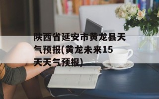 陕西省延安市黄龙县天气预报(黄龙未来15天天气预报)
