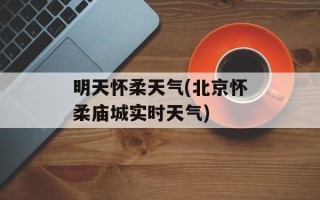 明天怀柔天气(北京怀柔庙城实时天气)