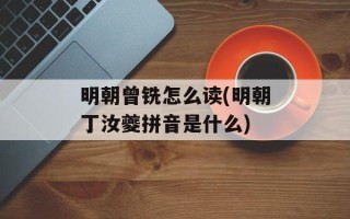 明朝曾铣怎么读(明朝丁汝夔拼音是什么)