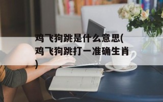 鸡飞狗跳是什么意思(鸡飞狗跳打一准确生肖)