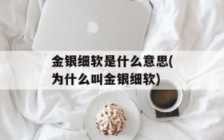 金银细软是什么意思(为什么叫金银细软)