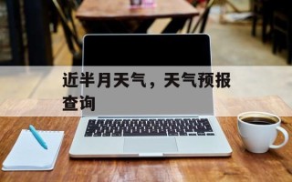 近半月天气，天气预报查询