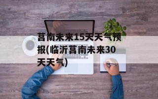 莒南未来15天天气预报(临沂莒南未来30天天气)