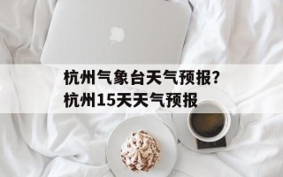杭州气象台天气预报？杭州15天天气预报