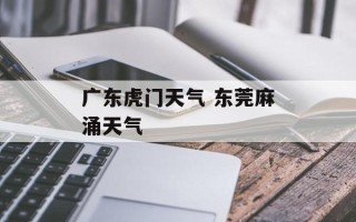 广东虎门天气 东莞麻涌天气