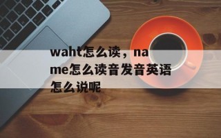 waht怎么读，name怎么读音发音英语怎么说呢