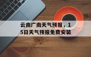云南广南天气预报，15日天气预报免费安装