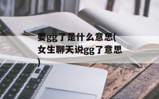 要gg了是什么意思(女生聊天说gg了意思)