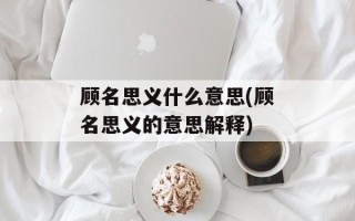 顾名思义什么意思(顾名思义的意思解释)