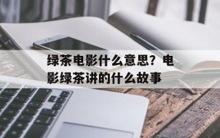 绿茶电影什么意思？电影绿茶讲的什么故事