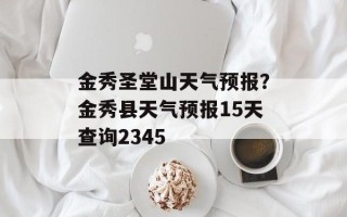 金秀圣堂山天气预报？金秀县天气预报15天查询2345