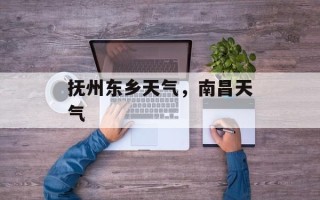 抚州东乡天气，南昌天气