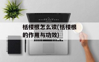 栝楼根怎么读(栝楼根的作用与功效)