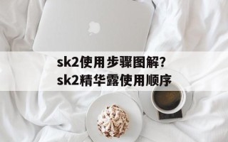 sk2使用步骤图解？sk2精华露使用顺序