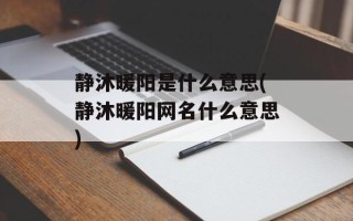 静沐暖阳是什么意思(静沐暖阳网名什么意思)