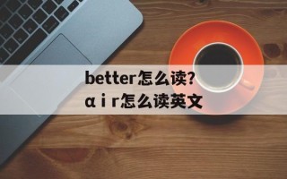 better怎么读？αⅰr怎么读英文