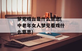 梦见戏台是什么意思(中老年女人梦见看戏什么意思)