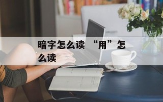 暗字怎么读 “用”怎么读