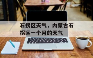 石拐区天气，内蒙古石拐区一个月的天气