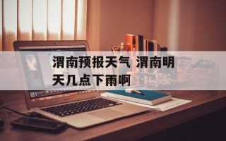 渭南预报天气 渭南明天几点下雨啊