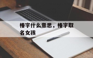 椿字什么意思，椿字取名女孩