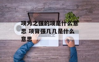项为之强的项是什么意思 项背强几几是什么意思