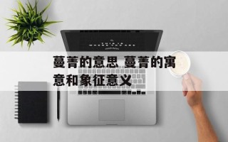 蔓菁的意思 蔓菁的寓意和象征意义