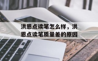 洪恩点读笔怎么样，洪恩点读笔质量差的原因
