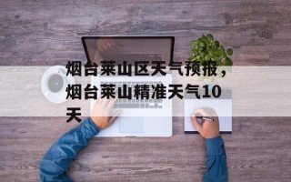 烟台莱山区天气预报，烟台莱山精准天气10天