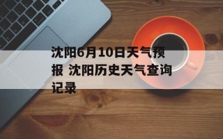 沈阳6月10日天气预报 沈阳历史天气查询记录