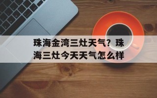 珠海金湾三灶天气？珠海三灶今天天气怎么样