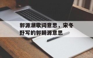 郭源潮歌词意思，宋冬野写的郭朝源意思