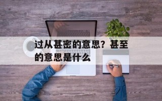 过从甚密的意思？甚至的意思是什么