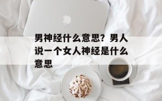 男神经什么意思？男人说一个女人神经是什么意思