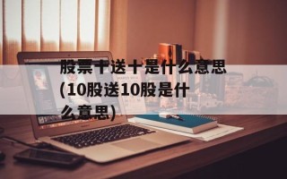 股票十送十是什么意思(10股送10股是什么意思)