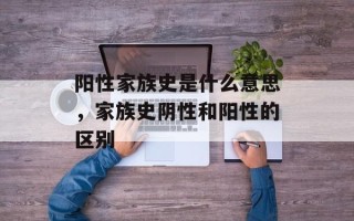 阳性家族史是什么意思，家族史阴性和阳性的区别