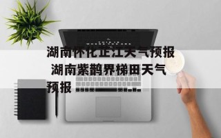 湖南怀化芷江天气预报 湖南紫鹊界梯田天气预报