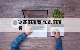 冰冻的拼音 忙乱的拼音