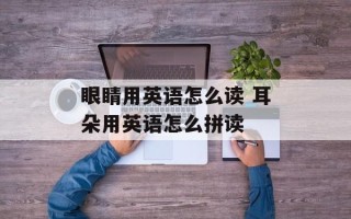 眼睛用英语怎么读 耳朵用英语怎么拼读