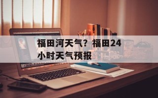 福田河天气？福田24小时天气预报