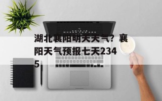 湖北襄阳明天天气？襄阳天气预报七天2345