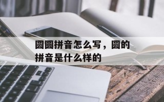 圆圆拼音怎么写，圆的拼音是什么样的