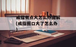 戒指有点大怎么办图解(戒指圈口大了怎么办)