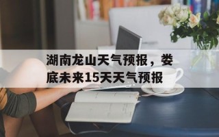 湖南龙山天气预报，娄底未来15天天气预报
