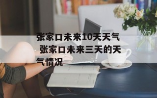 张家口未来10天天气 张家口未来三天的天气情况